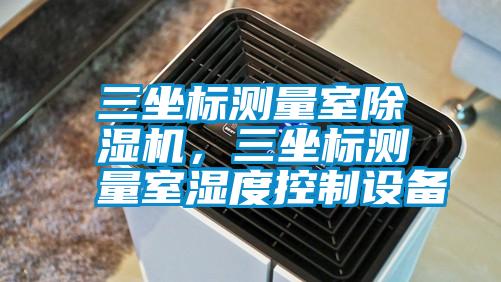 三坐標測量室除濕機，三坐標測量室濕度控制設備