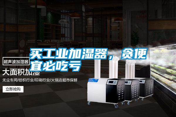 買(mǎi)工業(yè)加濕器，貪便宜必吃虧
