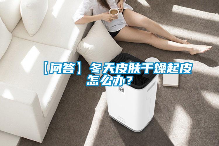 【問答】冬天皮膚干燥起皮怎么辦?