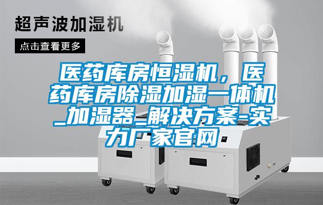 醫(yī)藥庫房恒濕機，醫(yī)藥庫房除濕加濕一體機_加濕器_解決方案-實力廠家官網(wǎng)
