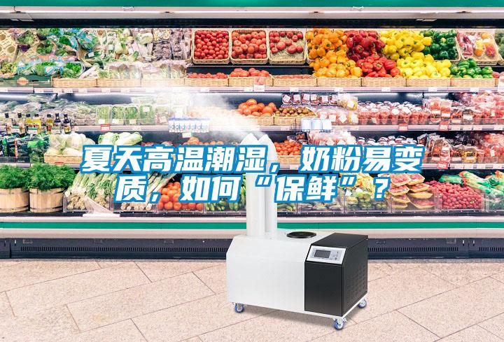 夏天高溫潮濕，奶粉易變質，如何“保鮮”？
