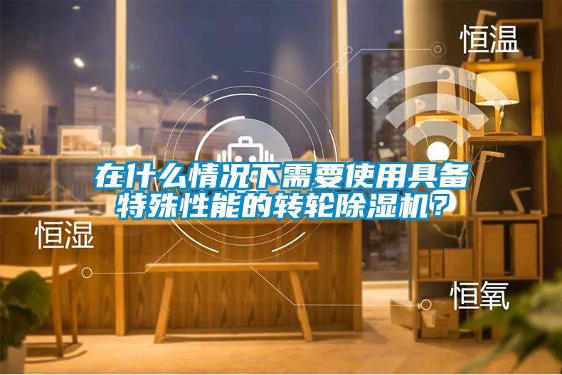 在什么情況下需要使用具備特殊性能的轉輪除濕機？