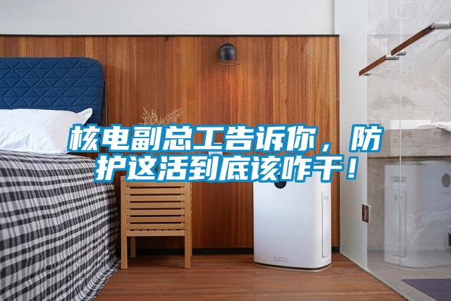 核電副總工告訴你，防護這活到底該咋干！