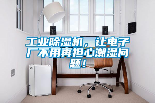 工業除濕機,讓電子廠不用再擔心潮濕問題!