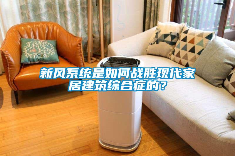 新風(fēng)系統(tǒng)是如何戰(zhàn)勝現(xiàn)代家居建筑綜合癥的?