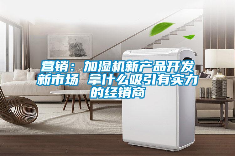 營銷：加濕機(jī)新產(chǎn)品開發(fā)新市場(chǎng) 拿什么吸引有實(shí)力的經(jīng)銷商
