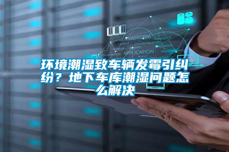 環(huán)境潮濕致車輛發(fā)霉引糾紛？地下車庫潮濕問題怎么解決