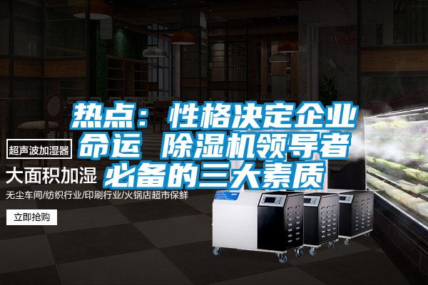 熱點：性格決定企業(yè)命運 除濕機(jī)領(lǐng)導(dǎo)者必備的三大素質(zhì)