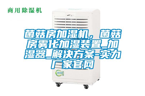 菌菇房加濕機，菌菇房霧化加濕裝置_加濕器_解決方案-實力廠家官網(wǎng)