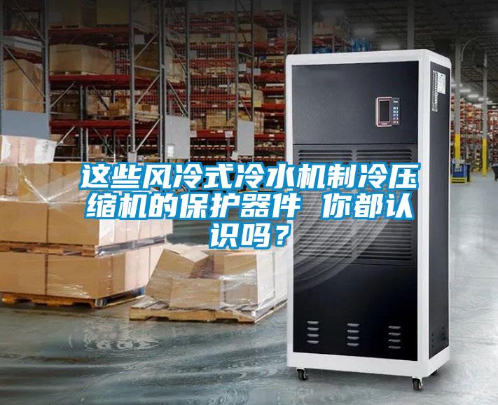 這些風冷式冷水機制冷壓縮機的保護器件 你都認識嗎？