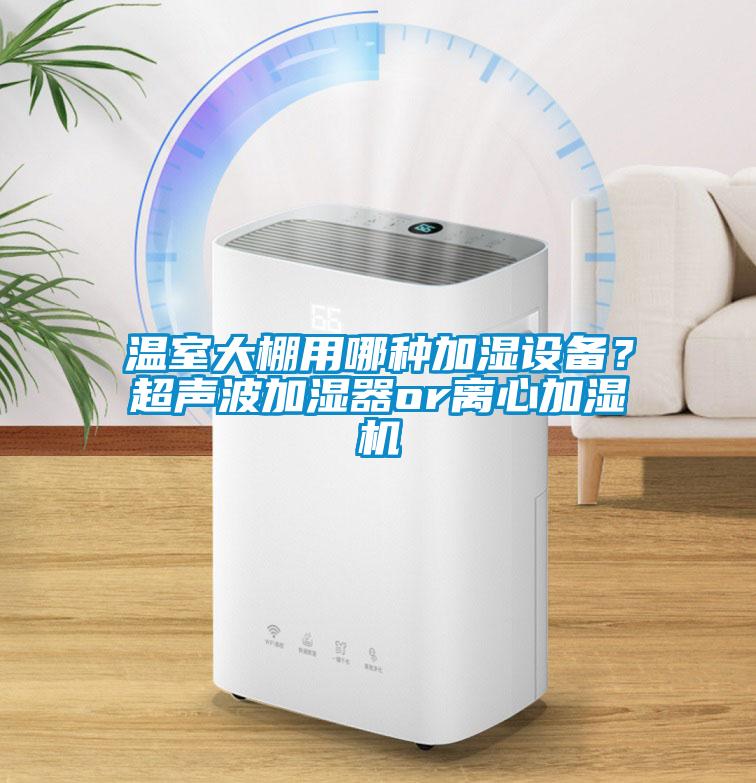 溫室大棚用哪種加濕設備?超聲波加濕器or離心加濕機