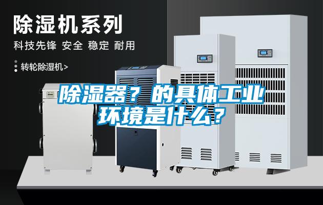 除濕器？的具體工業(yè)環(huán)境是什么？
