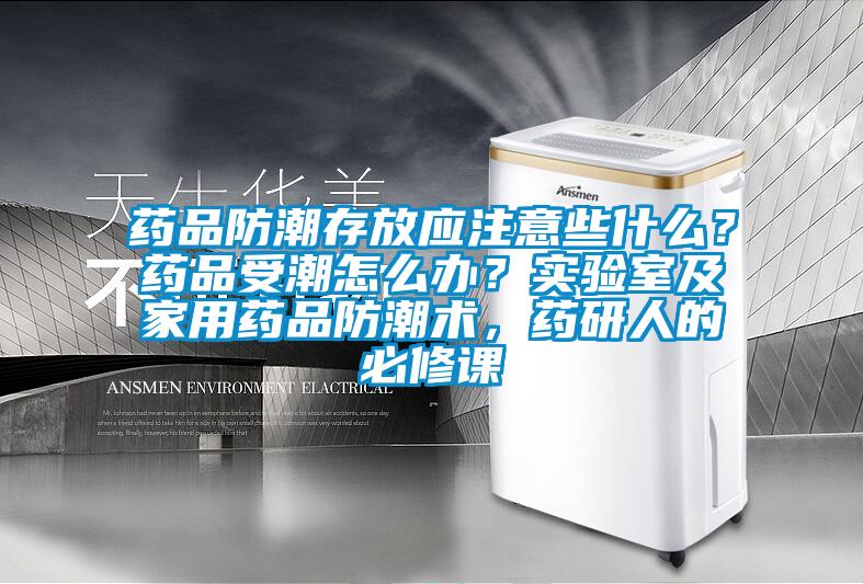 藥品防潮存放應注意些什么?藥品受潮怎么辦?實驗室及家用藥品防潮術,藥研人的必修課