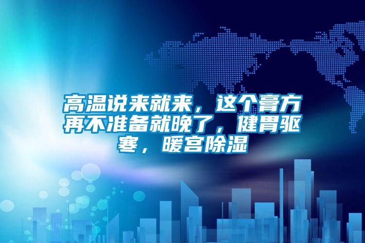 高溫說來就來,這個(gè)膏方再不準(zhǔn)備就晚了,健胃驅(qū)寒,暖宮除濕