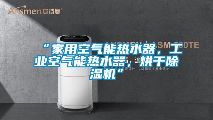 “家用空氣能熱水器，工業(yè)空氣能熱水器，烘干除濕機”