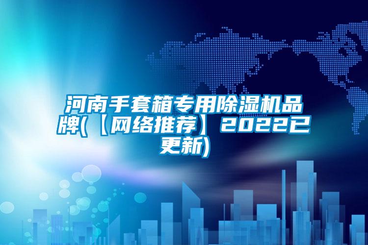 河南手套箱專用除濕機品牌(【網(wǎng)絡推薦】2022已更新)
