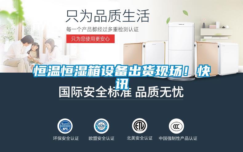 恒溫恒濕箱設(shè)備出貨現(xiàn)場(chǎng)！快訊