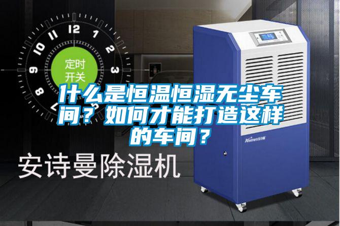 什么是恒溫恒濕無塵車間？如何才能打造這樣的車間？