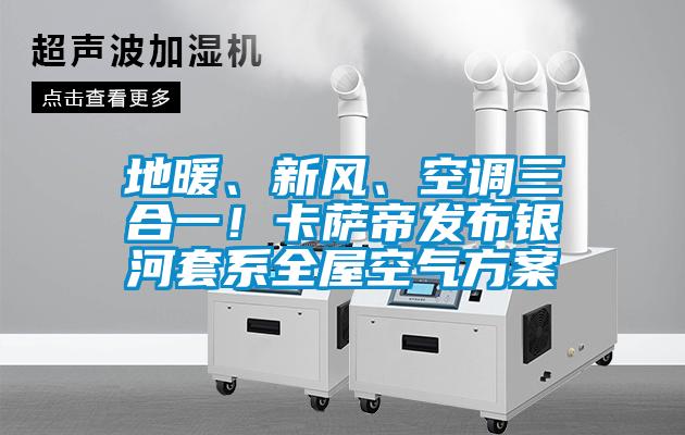 地暖、新風、空調三合一！卡薩帝發布銀河套系全屋空氣方案