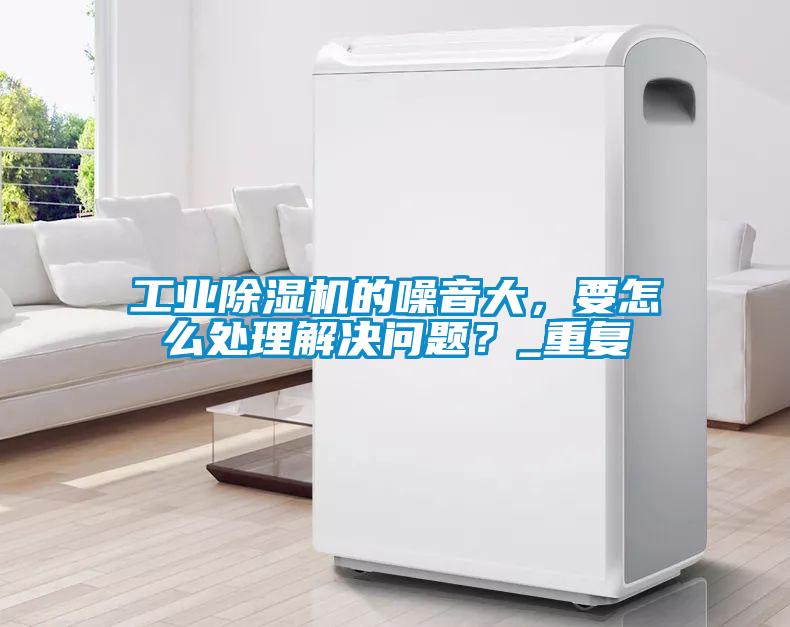 工業(yè)除濕機(jī)的噪音大，要怎么處理解決問(wèn)題？_重復(fù)