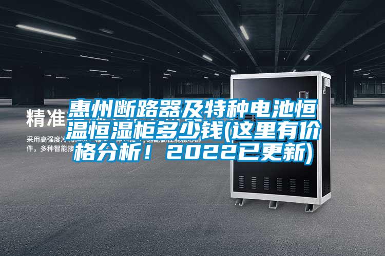 惠州斷路器及特種電池恒溫恒濕柜多少錢(這里有價格分析！2022已更新)