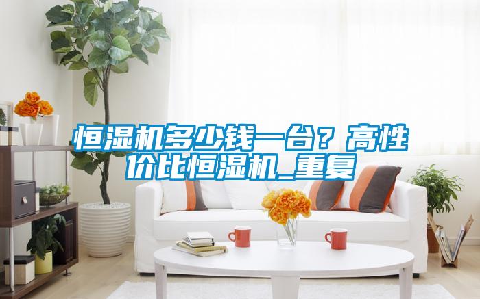 恒濕機多少錢一臺？高性價比恒濕機_重復