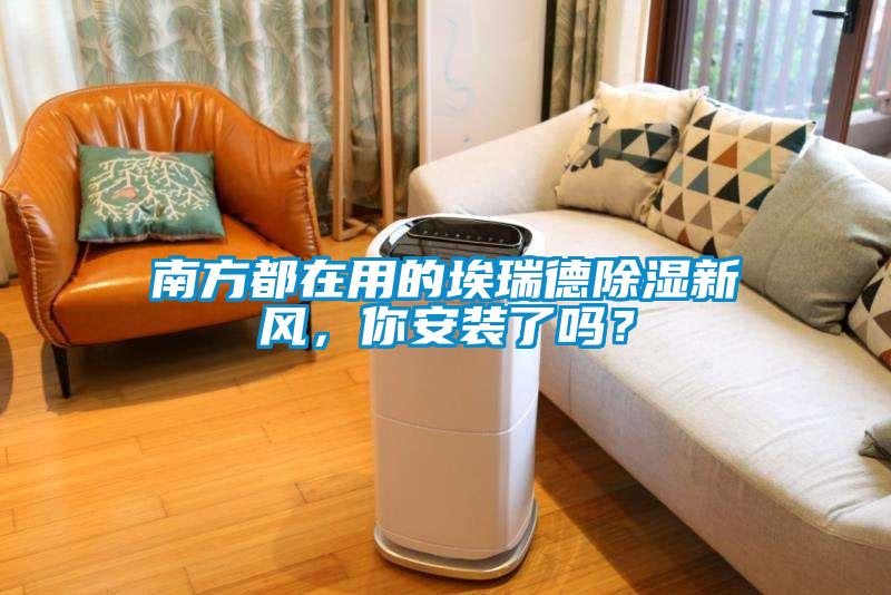 南方都在用的埃瑞德除濕新風(fēng)，你安裝了嗎？