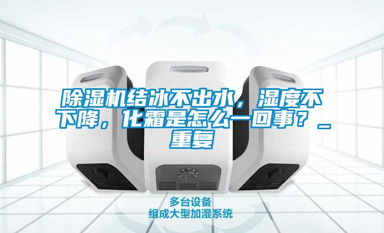 除濕機結冰不出水,濕度不下降,化霜是怎么一回事?_重復