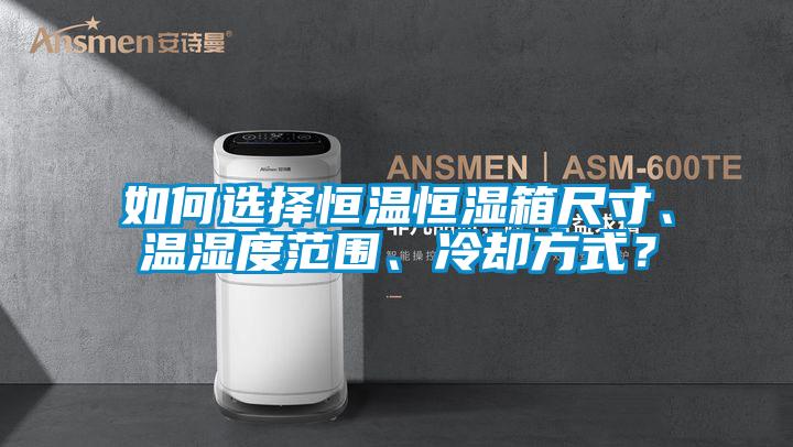 如何選擇恒溫恒濕箱尺寸、溫濕度范圍、冷卻方式？
