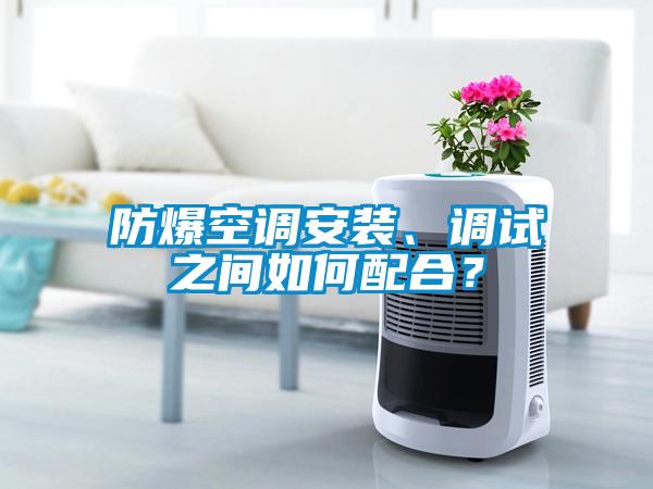 防爆空調安裝、調試之間如何配合？