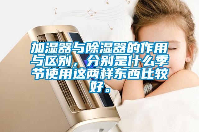 加濕器與除濕器的作用與區(qū)別，分別是什么季節(jié)使用這兩樣東西比較好。