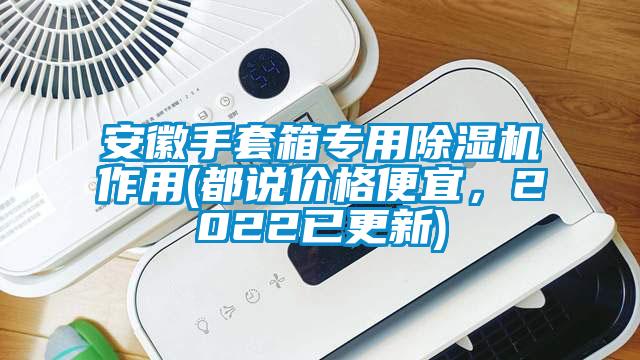 安徽手套箱專用除濕機(jī)作用(都說(shuō)價(jià)格便宜，2022已更新)
