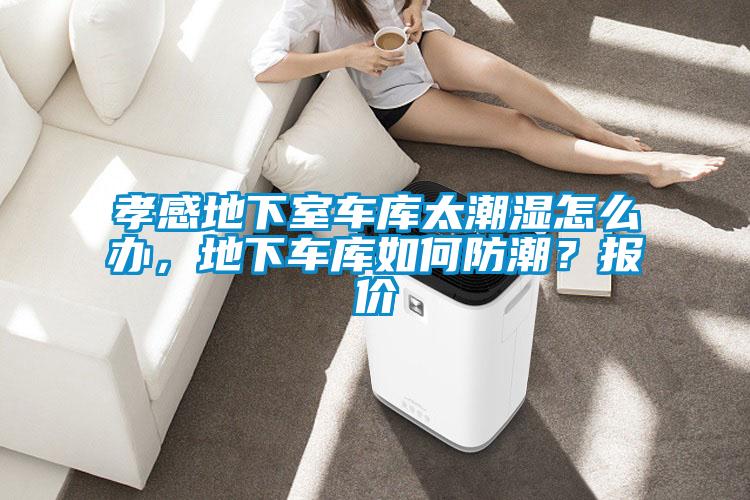 孝感地下室車庫太潮濕怎么辦，地下車庫如何防潮？報價
