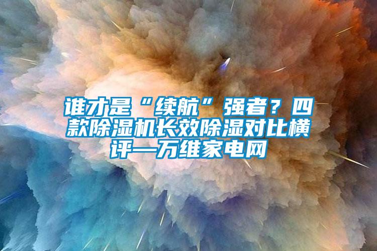 誰才是“續航”強者？四款除濕機長效除濕對比橫評—萬維家電網