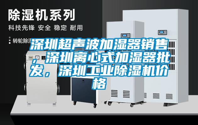 深圳超聲波加濕器銷售，深圳離心式加濕器批發(fā)，深圳工業(yè)除濕機(jī)價格