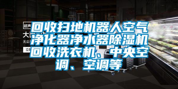 回收掃地機器人空氣凈化器凈水器除濕機回收洗衣機、中央空調、空調等