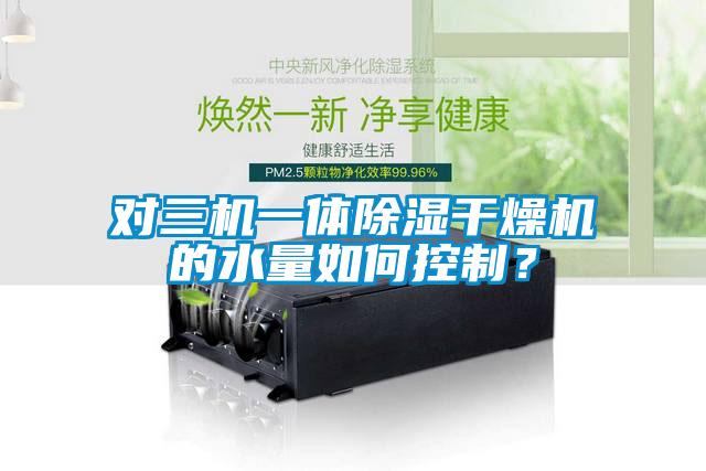 對(duì)三機(jī)一體除濕干燥機(jī)的水量如何控制？