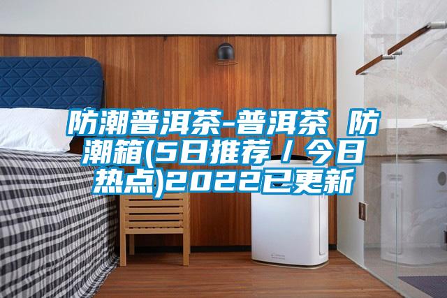 防潮普洱茶-普洱茶 防潮箱(5日推薦/今日熱點)2022已更新