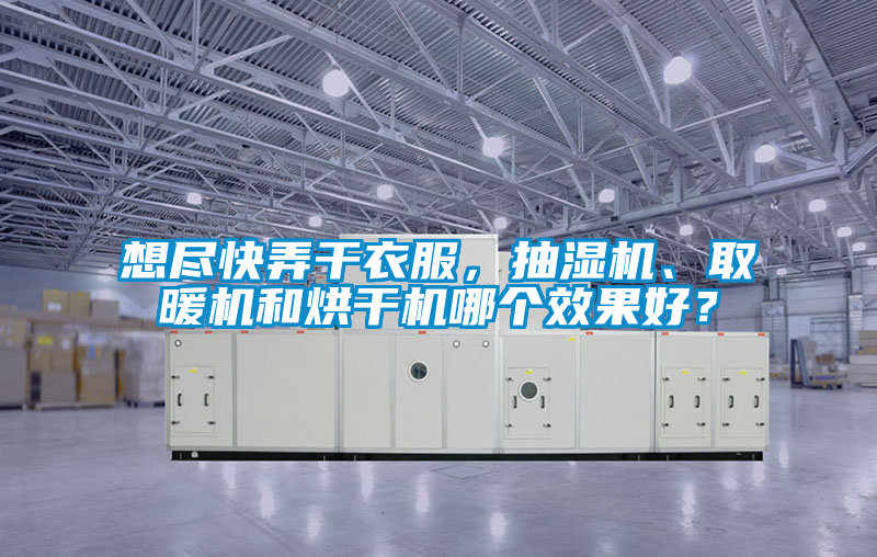 想盡快弄干衣服，抽濕機、取暖機和烘干機哪個效果好？