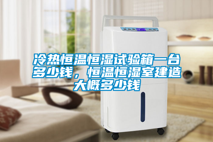 冷熱恒溫恒濕試驗(yàn)箱一臺多少錢，恒溫恒濕室建造大概多少錢