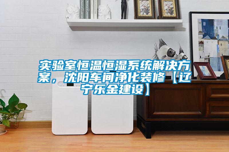 實(shí)驗(yàn)室恒溫恒濕系統(tǒng)解決方案，沈陽(yáng)車間凈化裝修【遼寧樂金建設(shè)】