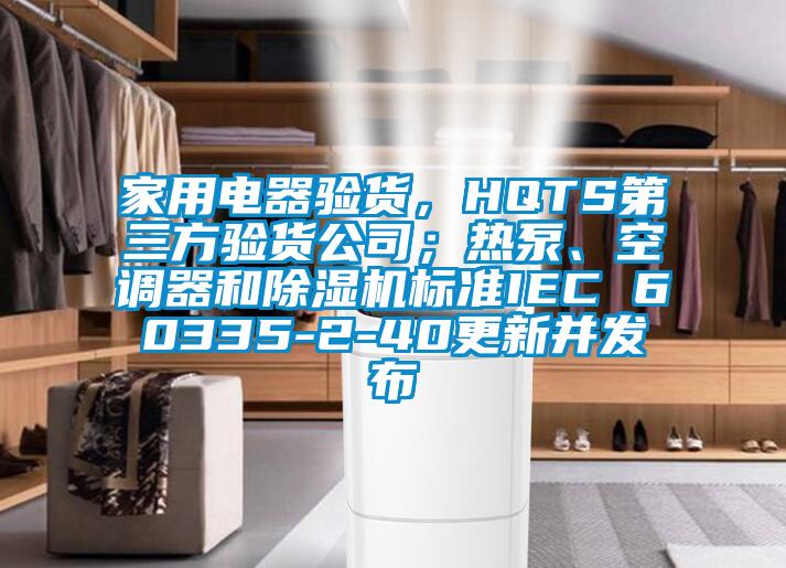 家用電器驗貨，HQTS第三方驗貨公司；熱泵、空調器和除濕機標準IEC 60335-2-40更新并發布