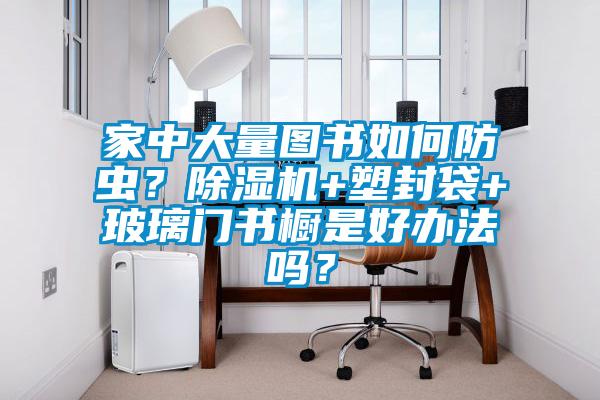家中大量圖書(shū)如何防蟲(chóng)？除濕機(jī)+塑封袋+玻璃門(mén)書(shū)櫥是好辦法嗎？