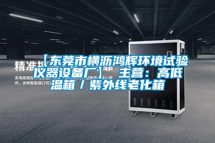 【東莞市橫瀝鴻輝環(huán)境試驗(yàn)儀器設(shè)備廠】 主營：高低溫箱／紫外線老化箱