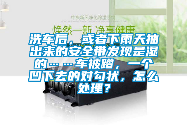 洗車后,或者下雨天抽出來的安全帶發(fā)現(xiàn)是濕的……車被蹭,一個凹下去的對勾狀,怎么處理?