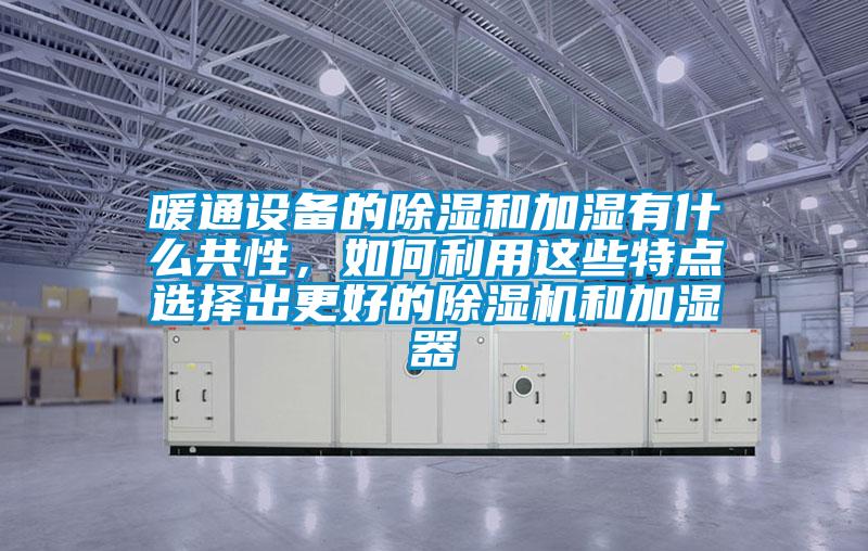 暖通設(shè)備的除濕和加濕有什么共性，如何利用這些特點選擇出更好的除濕機(jī)和加濕器