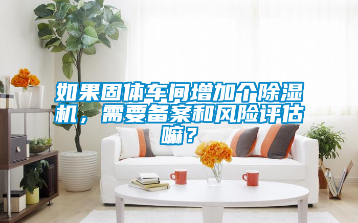 如果固體車間增加個除濕機，需要備案和風險評估嘛？