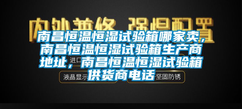 南昌恒溫恒濕試驗箱哪家賣，南昌恒溫恒濕試驗箱生產商地址，南昌恒溫恒濕試驗箱供貨商電話