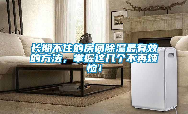 長期不住的房間除濕最有效的方法，掌握這幾個(gè)不再煩惱！