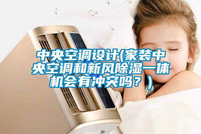 中央空調設計(家裝中央空調和新風除濕一體機會有沖突嗎？)